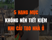 5 hạng mục quan trọng gia chủ không nên tiếc tiền khi cải tạo nhà